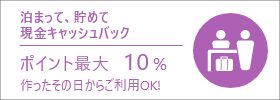 泊まって、貯めて現金キャッシュバックポイント最大10％作ったその日からご利用ＯＫ！